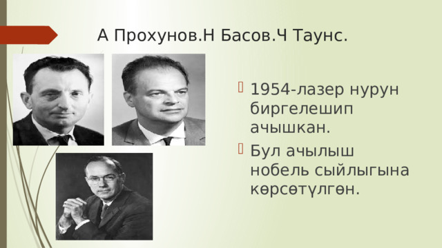 А Прохунов.Н Басов.Ч Таунс. 1954-лазер нурун биргелешип ачышкан. Бул ачылыш нобель сыйлыгына көрсөтүлгөн. 