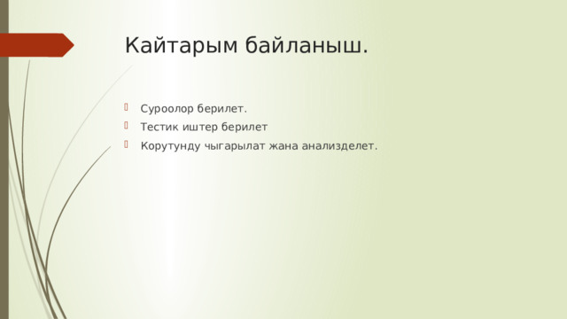 Кайтарым байланыш. Суроолор берилет. Тестик иштер берилет Корутунду чыгарылат жана анализделет. 