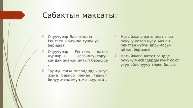 Сабактын максаты: Натыйжага жете алат эгер окуучу лазер нуру менен рентген нурун айрымасын айтып беришсе. Натыйжага жетет эгнрде окуучу мисалдарды кунт коюп угуп ойлонуусу терен болсо. Окуучулар Лазер жана Рентген жөнундө тушунук беришет. Окуучулар Рентген лазер нурларын өзгөчөлүктөрүн кандай экенин айтып беришсе . Турмуштагы мисалдарды угуп жана байкоо менен таанып билуу жөндөмүн жогорулатат. 
