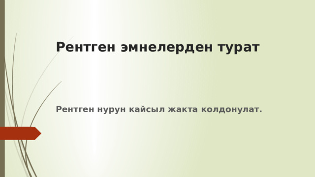 Рентген эмнелерден турат Рентген нурун кайсыл жакта колдонулат. 