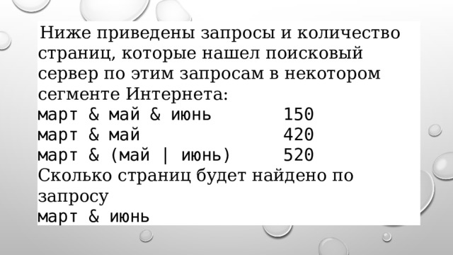   Ниже приведены запросы и количество страниц, которые нашел поисковый сервер по этим запросам в некотором сегменте Интернета:  март & май & июнь 150  март & май 420  март & (май | июнь) 520  Сколько страниц будет найдено по запросу  март & июнь  