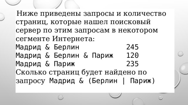   Ниже приведены запросы и количество страниц, которые нашел поисковый сервер по этим запросам в некотором сегменте Интернета:  Мадрид & Берлин 245  Мадрид & Берлин & Париж 120  Мадрид & Париж 235  Сколько страниц будет найдено по запросу Мадрид & (Берлин | Париж)  