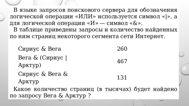 В языке запросов поискового сервера для обозначения логической операции «ИЛИ» используется символ «|», а для логической операции «И» — символ «&». В таблице приведены запросы и количество найденных по ним страниц некоторого сегмента сети Интернет.     Какое количество страниц (в тысячах) будет найдено по запросу Вега & Арктур ? Сириус & Вега 260 Вега & (Сириус | Арктур) 467 Сириус & Вега & Арктур 131 
