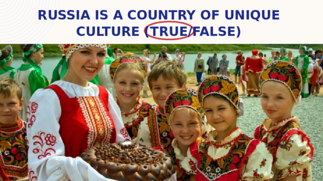 Russia is a country of unique culture (true/False) 