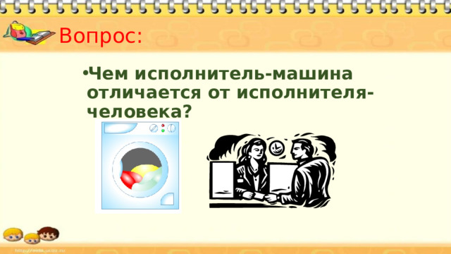 Вопрос:  Чем исполнитель-машина отличается от исполнителя-человека?  