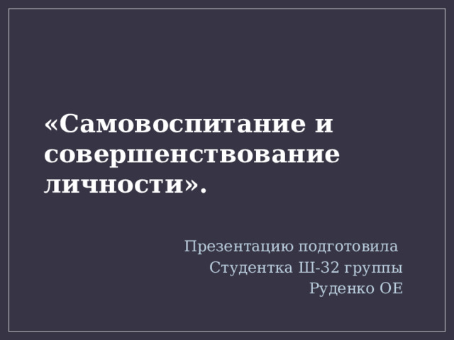   «Самовоспитание и совершенствование личности». Презентацию подготовила Студентка Ш-32 группы Руденко ОЕ 