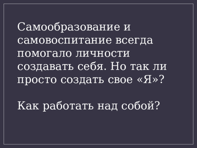Самообразование и самовоспитание всегда помогало личности создавать себя. Но так ли просто создать свое «Я»? Как работать над собой? 