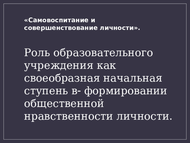 «Самовоспитание и совершенствование личности». Роль образовательного учреждения как своеобразная начальная ступень в  формировании общественной нравственности личности. 