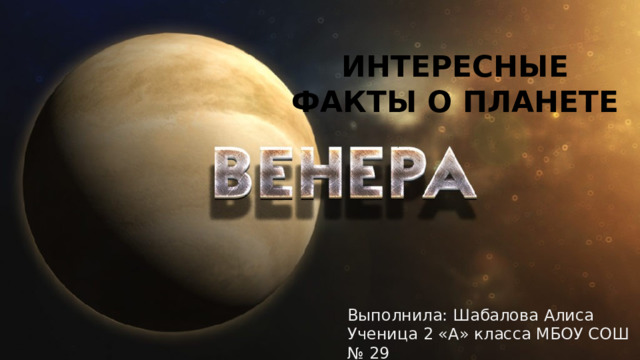 ИНТЕРЕСНЫЕ ФАКТЫ О ПЛАНЕТЕ Выполнила: Шабалова Алиса Ученица 2 «А» класса МБОУ СОШ № 29 