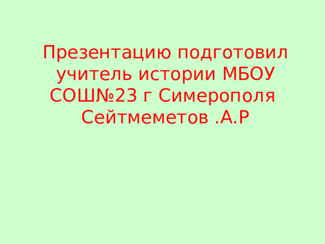 Презентацию подготовил учитель истории МБОУ СОШ№23 г Симерополя  Сейтмеметов .А.Р 