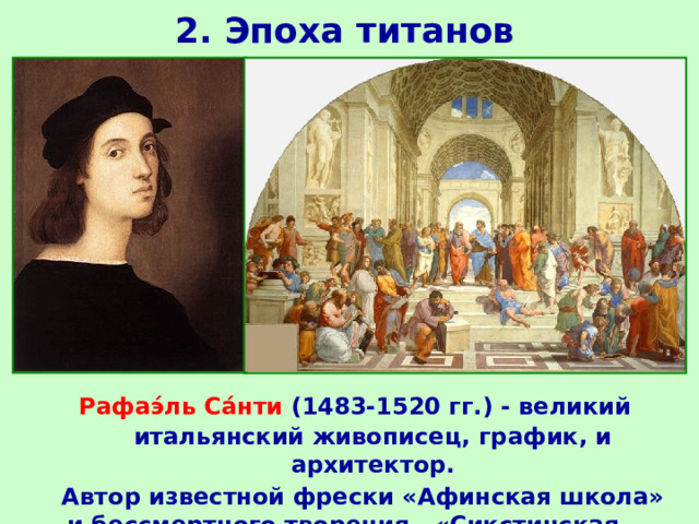 2. Эпоха титанов  Рафаэ́ль Са́нти  (1483-1520 гг.) - великий итальянский живописец, график, и архитектор.  Автор известной фрески «Афинская школа» и бессмертного творения - «Сикстинская Мадонна». 