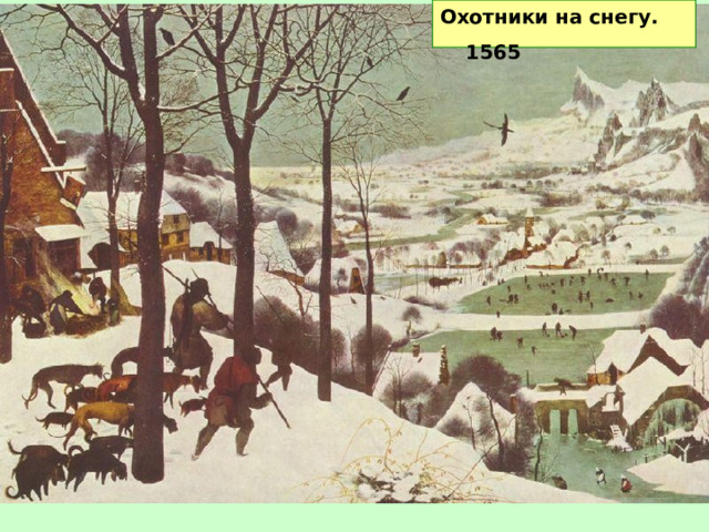 Охотники на снегу. 1565  3. Северное Возрождение  Пи́тер Бре́йгель-старший  известный также как «Мужицкий» (1525-1569) - фламандский живописец и график. художников. Мастер пейзажа и жанровых сцен. Художник реалистично изображал сцены деревенской жизни и простого крестьянского труда. Автопортрет с заказчиком («Художник и знаток») 