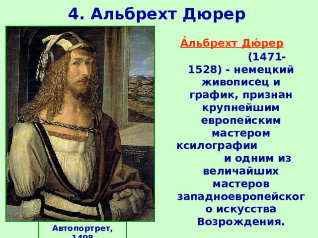 4. Альбрехт Дюрер  А́льбрехт Дю́рер  (1471-1528) - немецкий живописец и график, признан крупнейшим европейским мастером ксилографии и одним из величайших мастеров западноевропейского искусства Возрождения.  Автопортрет, 1498 