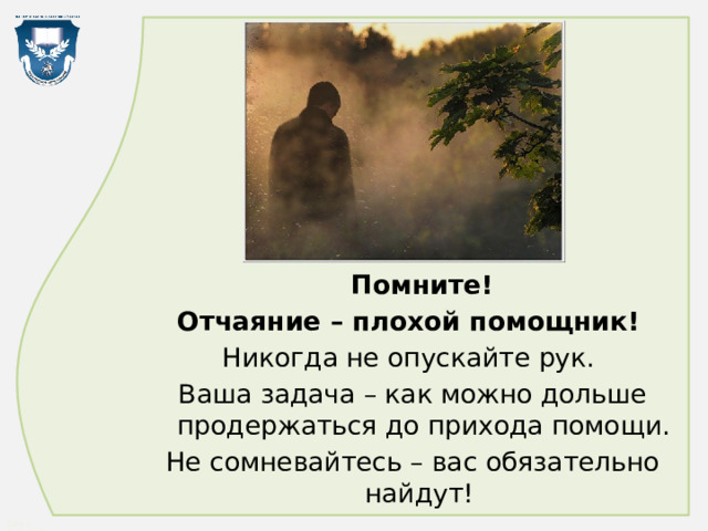  Помните! Отчаяние – плохой помощник!  Никогда не опускайте рук. Ваша задача – как можно дольше продержаться до прихода помощи. Не сомневайтесь – вас обязательно найдут! 