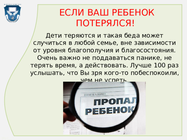 ЕСЛИ ВАШ РЕБЕНОК ПОТЕРЯЛСЯ! Дети теряются и такая беда может случиться в любой семье, вне зависимости от уровня благополучия и благосостояния. Очень важно не поддаваться панике, не терять время, а действовать. Лучше 100 раз услышать, что Вы зря кого-то побеспокоили, чем не успеть. 