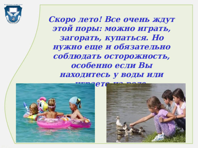 Скоро лето! Все очень ждут этой поры: можно играть, загорать, купаться. Но нужно еще и обязательно соблюдать осторожность, особенно если Вы находитесь у воды или играете на воде. 