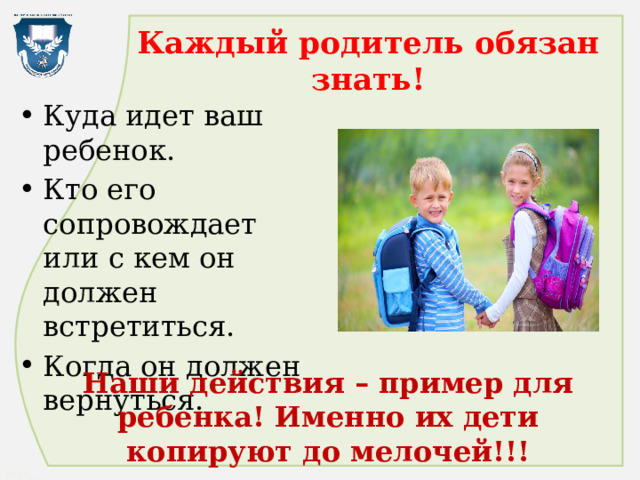 Каждый родитель обязан знать! Куда идет ваш ребенок. Кто его сопровождает или с кем он должен встретиться. Когда он должен вернуться. Hаши действия – пример для ребенка! Именно их дети копируют до мелочей!!! 