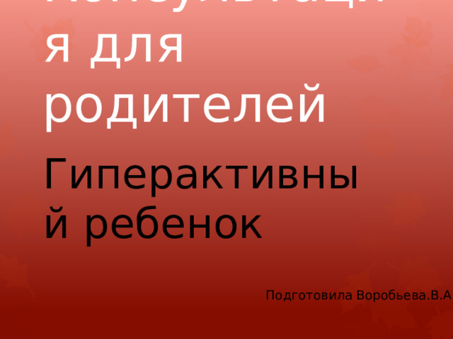 Консультация для родителей Гиперактивный ребенок  Подготовила Воробьева.В.А 