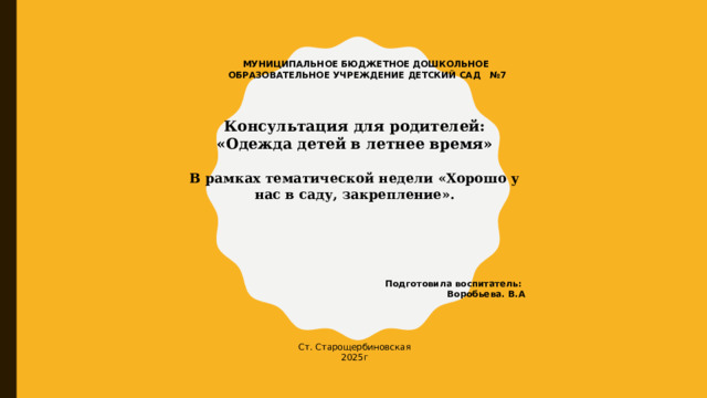 МУНИЦИПАЛЬНОЕ БЮДЖЕТНОЕ ДОШКОЛЬНОЕ ОБРАЗОВАТЕЛЬНОЕ УЧРЕЖДЕНИЕ ДЕТСКИЙ САД №7 Консультация для родителей: «Одежда детей в летнее время»  В рамках тематической недели «Хорошо у нас в саду, закрепление».     Подготовила воспитатель:  Воробьева. В.А Ст. Старощербиновская 2025г   