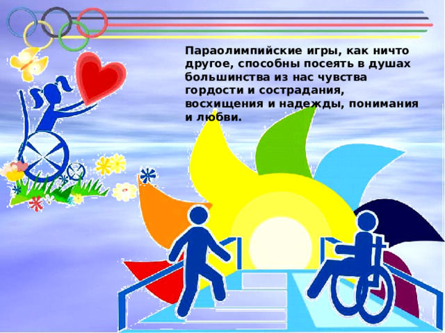 Параолимпийские игры, как ничто другое, способны посеять в душах большинства из нас чувства гордости и сострадания, восхищения и надежды, понимания и любви. 