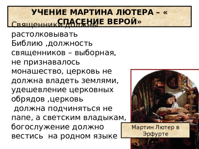 УЧЕНИЕ МАРТИНА ЛЮТЕРА – « СПАСЕНИЕ ВЕРОЙ» Священники должны растолковывать Библию ,должность священников – выборная, не признавалось монашество, церковь не должна владеть землями, удешевление церковных обрядов ,церковь  должна подчиняться не папе, а светским владыкам, богослужение должно вестись на родном языке Мартин Лютер в Эрфурте 