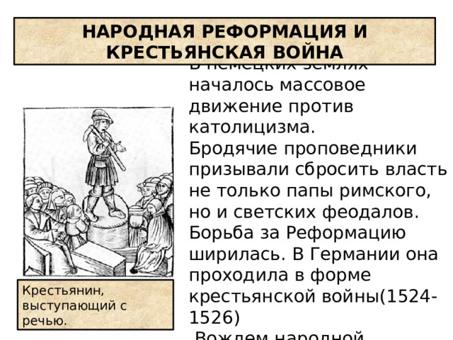НАРОДНАЯ РЕФОРМАЦИЯ И КРЕСТЬЯНСКАЯ ВОЙНА В немецких землях началось массовое движение против католицизма. Бродячие проповедники призывали сбросить власть не только папы римского, но и светских феодалов. Борьба за Реформацию ширилась. В Германии она проходила в форме крестьянской войны(1524-1526)   Вождем народной Реформации стал Томас Мюнцер Крестьянин, выступающий с речью. 