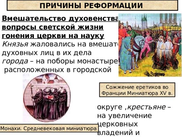 ПРИЧИНЫ РЕФОРМАЦИИ Вмешательство духовенства в вопросы светской жизни гонения церкви на науку Князья жаловались на вмешательство духовных лиц в их дела города – на поборы монастырей,  расположенных в городской Сожжение еретиков во Франции Миниатюра XV в. округе , крестьяне – на увеличение церковных владений и огромные поборы. Монахи. Средневековая миниатюра 