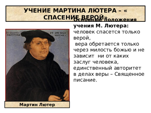 УЧЕНИЕ МАРТИНА ЛЮТЕРА – « СПАСЕНИЕ ВЕРОЙ» Основные положения учения М. Лютера: человек спасется только верой,  вера обретается только через милость божью и не зависит ни от каких заслуг человека, единственный авторитет в делах веры – Священное писание. Мартин Лютер 