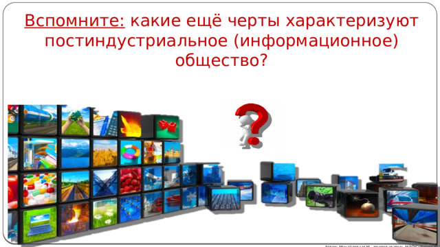 Вспомните: какие ещё черты характеризуют постиндустриальное (информационное) общество? Информация представляет собой один из основных, решающих факторов, который определяет развитие технологии и ресурсов в целом. В связи с этим, очень важно понимание не только взаимосвязи развития индустрии информации, компьютеризации, информационных технологий с процессом информатизации, но и определение уровня и степени влияния процесса информатизации на сферу управления и интеллектуальную деятельность человека Автор: Михайлова Н.М.- преподаватель МАОУ «Лицей № 21»  