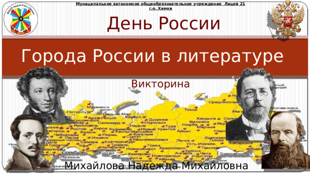 Муниципальное автономное общеобразовательное учреждение Лицей 21 г.о. Химки День России Города России в литературе Викторина Михайлова Надежда Михайловна 