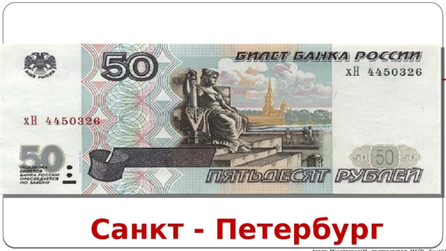 Голубая банкнота носит изображение прекрасной девы – Невы, символа культурной столицы России . На заднем плане величественно стоит Петропавловская крепость . С обратной стороны купюры открывается вид на набережную Васильевского Острова с Биржей и Ростральной колонной . Василеостровская стрелка – самое живописное место Петербурга. Санкт - Петербург Автор: Михайлова Н.М.- преподаватель МАОУ «Лицей № 21» 