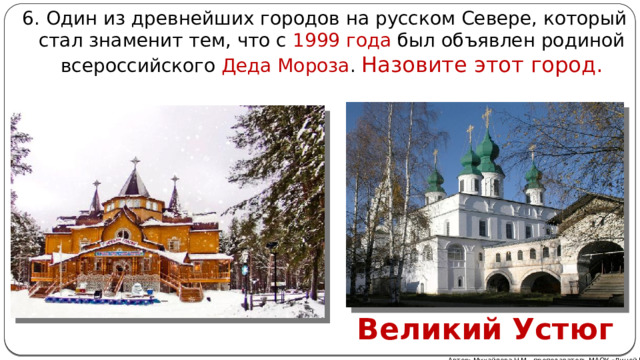 6. Один из древнейших городов на русском Севере, который стал знаменит тем, что с 1999 года был объявлен родиной всероссийского Деда Мороза . Назовите этот город. Великий Устюг Автор: Михайлова Н.М.- преподаватель МАОУ «Лицей № 21» 
