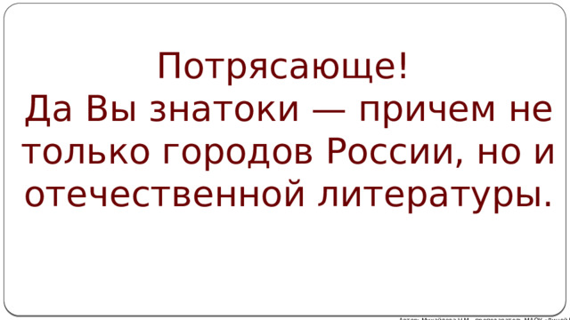 Потрясающе! Да Вы знатоки — причем не только городов России, но и отечественной литературы. Автор: Михайлова Н.М.- преподаватель МАОУ «Лицей № 21» 