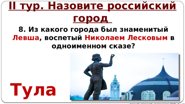 II тур. Назовите российский город 8. Из какого города был знаменитый Левша , воспетый Николаем Лесковым в одноименном сказе? Тула Автор: Михайлова Н.М.- преподаватель МАОУ «Лицей № 21» 