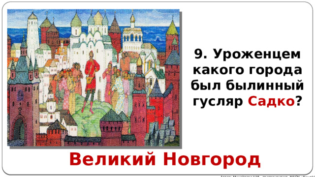 9. Уроженцем какого города был былинный гусляр Садко ? Великий Новгород Автор: Михайлова Н.М.- преподаватель МАОУ «Лицей № 21» 