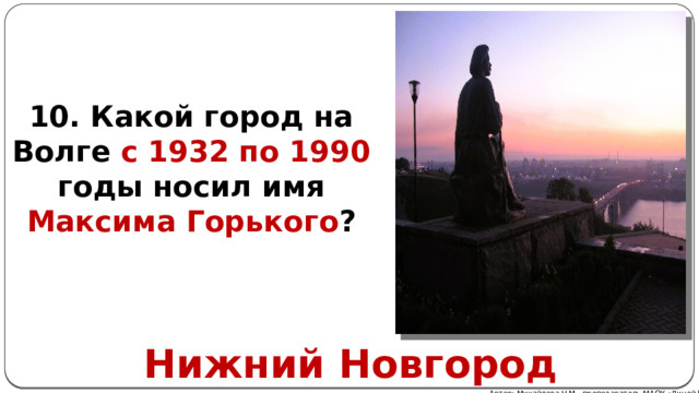 10. Какой город на Волге с 1932 по 1990 годы носил имя Максима Горького ? Нижний Новгород Автор: Михайлова Н.М.- преподаватель МАОУ «Лицей № 21» 