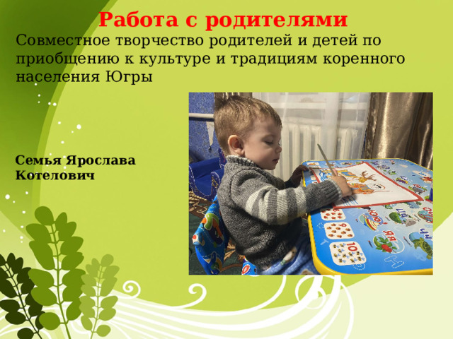 Работа с родителями  Совместное творчество родителей и детей по приобщению к культуре и традициям коренного населения Югры Семья Ярослава Котелович 