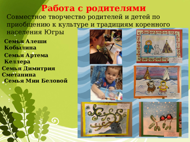 Работа с родителями  Совместное творчество родителей и детей по приобщению к культуре и традициям коренного населения Югры Семья Алеши Кобылина Семья Артема Келлера Семья Димитрия Сметанина Семья Мии Беловой 