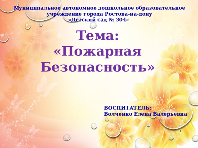 Муниципальное автономное дошкольное образовательное учреждение города Ростова-на-дону «Детский сад № 304» Тема: «Пожарная Безопасность» ВОСПИТАТЕЛЬ: Волченко Елена Валерьевна   