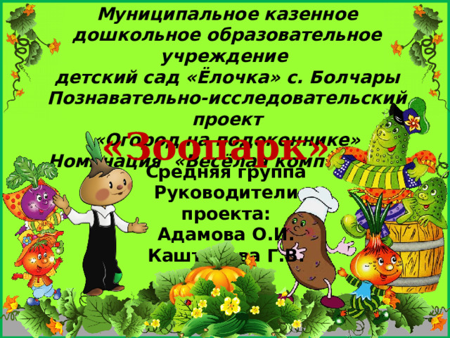 Муниципальное казенное дошкольное образовательное учреждение  детский сад «Ёлочка» с. Болчары  Познавательно-исследовательский проект  «Огород на подоконнике» Номинация «Весёлая композиция»    «Зоопарк» Средняя группа Руководители проекта: Адамова О.И. Каштанова Г.В. 
