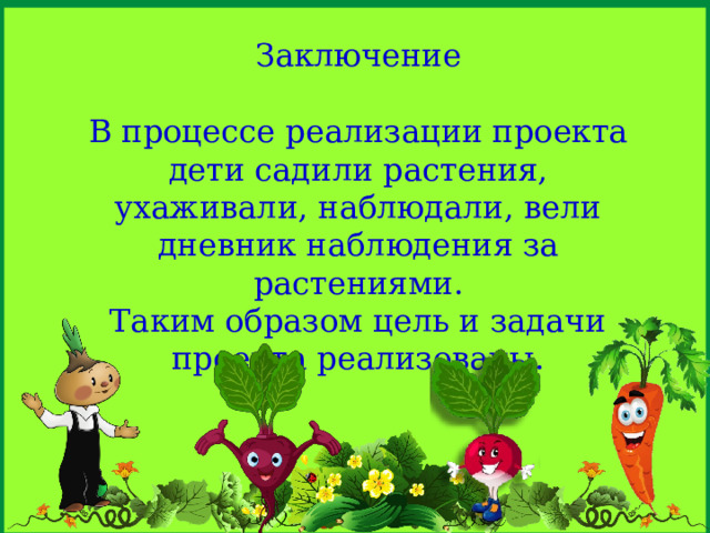    Заключение В процессе реализации проекта дети садили растения, ухаживали, наблюдали, вели дневник наблюдения за растениями. Таким образом цель и задачи проекта реализованы. 