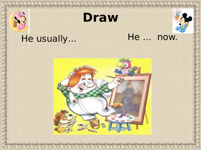 Draw He … now. He usually… 