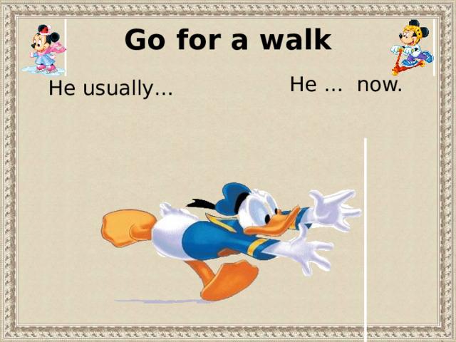 Go for a walk He … now. He usually… 
