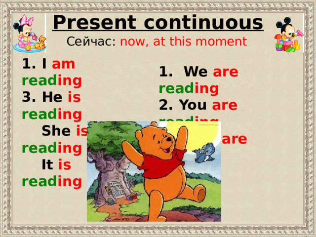 Present continuous Сейчас: now, at this moment 1. I am  read ing 3. He is read ing  She is  read ing  It is  read ing 1. We are  read ing 2. You are  read ing 3. They are  read ing 