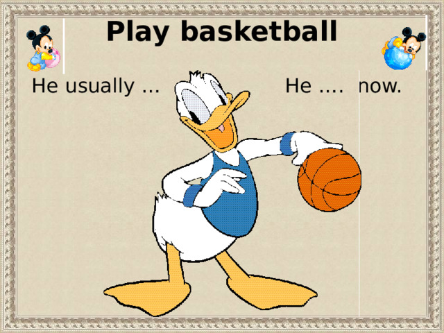 Play basketball He …. now. He usually … 
