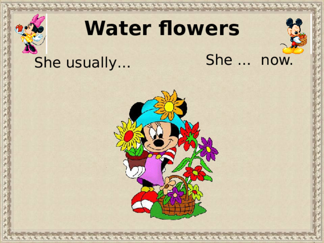 Water flowers She … now. She usually… 
