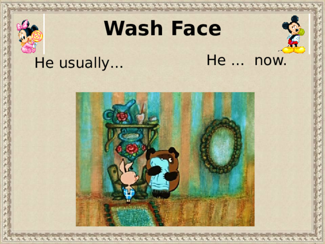 Wash Face He … now. He usually… 