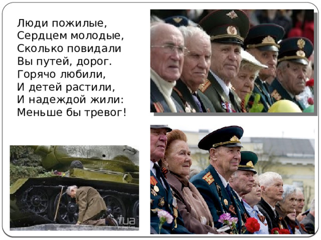 Люди пожилые,  Сердцем молодые,  Сколько повидали  Вы путей, дорог.  Горячо любили,  И детей растили,  И надеждой жили:  Меньше бы тревог! 