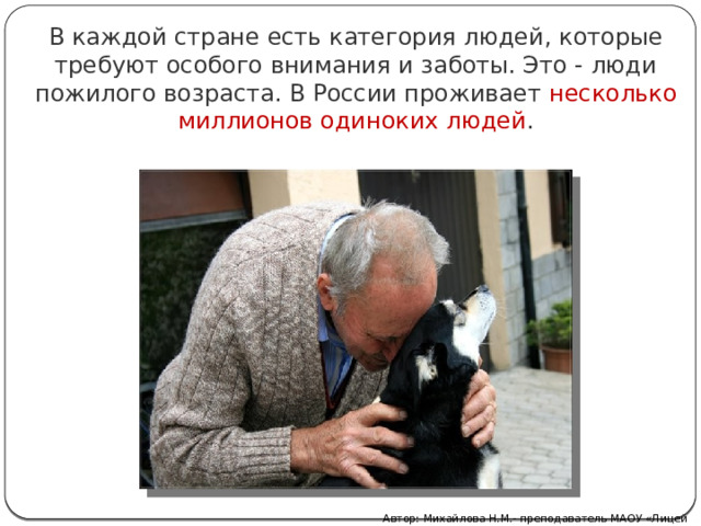 В каждой стране есть категория людей, которые требуют особого внимания и заботы. Это - люди пожилого возраста. В России проживает несколько миллионов одиноких людей . Автор: Михайлова Н.М.- преподаватель МАОУ «Лицей № 21» 