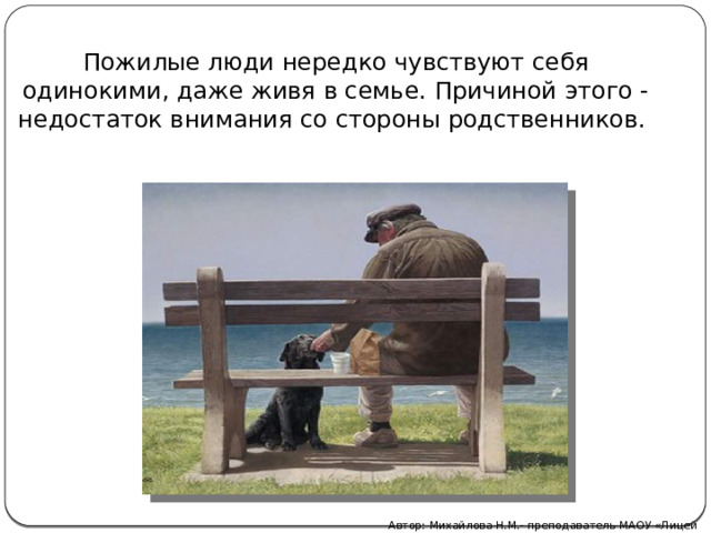 Пожилые люди нередко чувствуют себя одинокими, даже живя в семье. Причиной этого - недостаток внимания со стороны родственников.  Автор: Михайлова Н.М.- преподаватель МАОУ «Лицей № 21» 